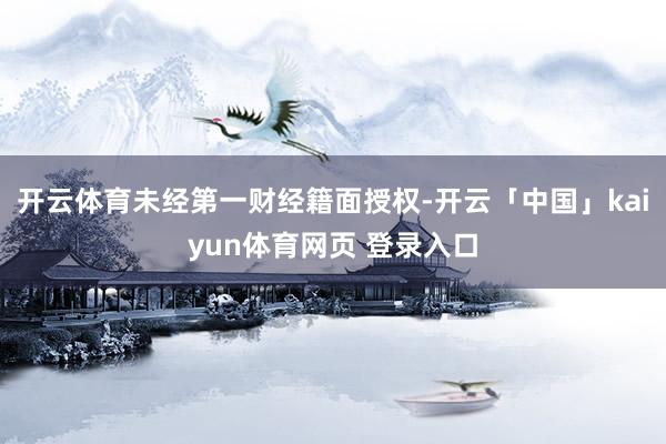 开云体育未经第一财经籍面授权-开云「中国」kaiyun体育网页 登录入口