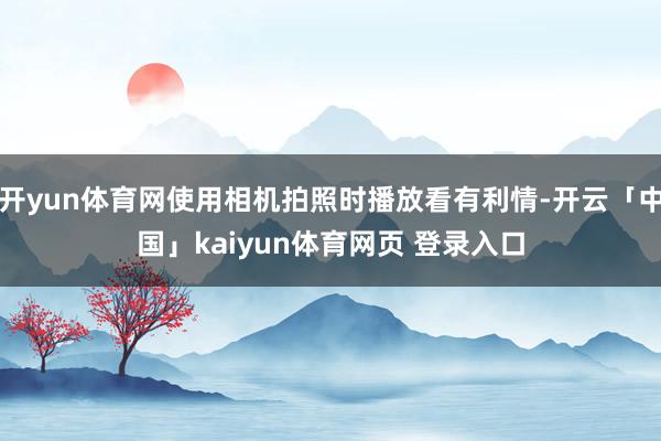 开yun体育网使用相机拍照时播放看有利情-开云「中国」kaiyun体育网页 登录入口