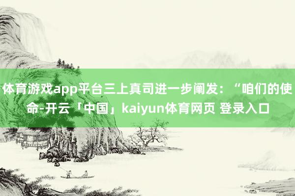体育游戏app平台三上真司进一步阐发：“咱们的使命-开云「中国」kaiyun体育网页 登录入口