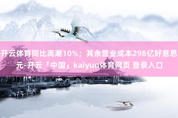 开云体育同比高潮10%；其余营业成本298亿好意思元-开云「中国」kaiyun体育网页 登录入口