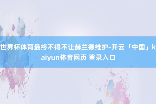 世界杯体育最终不得不让赫兰德维护-开云「中国」kaiyun体育网页 登录入口