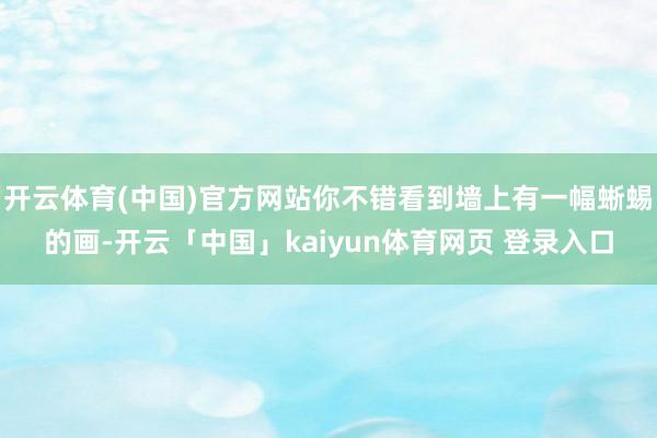 开云体育(中国)官方网站你不错看到墙上有一幅蜥蜴的画-开云「中国」kaiyun体育网页 登录入口