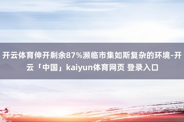 开云体育伸开剩余87%濒临市集如斯复杂的环境-开云「中国」kaiyun体育网页 登录入口