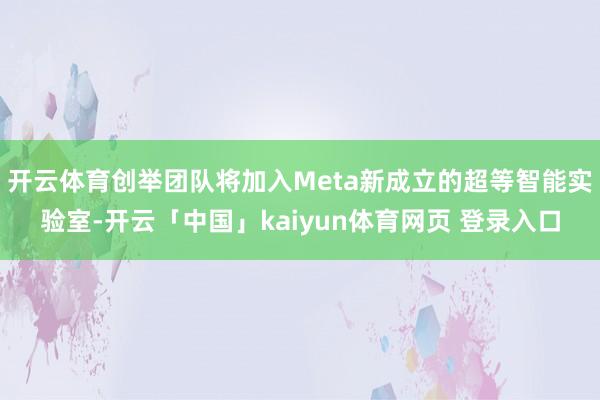 开云体育创举团队将加入Meta新成立的超等智能实验室-开云「中国」kaiyun体育网页 登录入口