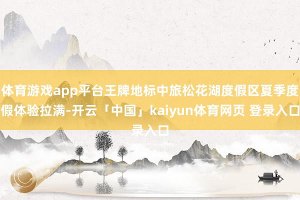 体育游戏app平台王牌地标中旅松花湖度假区夏季度假体验拉满-开云「中国」kaiyun体育网页 登录入口