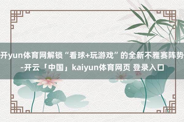 开yun体育网解锁“看球+玩游戏”的全新不雅赛阵势-开云「中国」kaiyun体育网页 登录入口