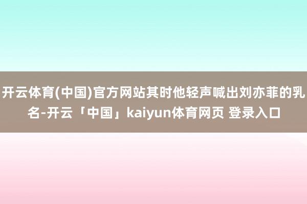 开云体育(中国)官方网站其时他轻声喊出刘亦菲的乳名-开云「中国」kaiyun体育网页 登录入口