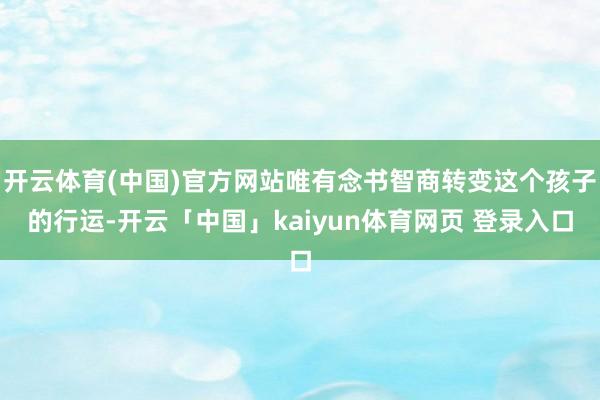 开云体育(中国)官方网站唯有念书智商转变这个孩子的行运-开云「中国」kaiyun体育网页 登录入口