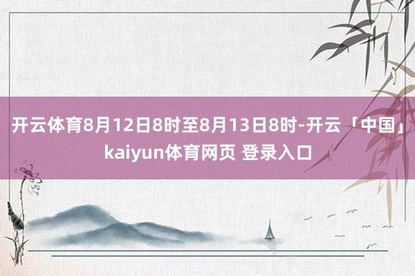 开云体育8月12日8时至8月13日8时-开云「中国」kaiyun体育网页 登录入口