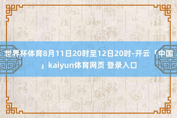 世界杯体育8月11日20时至12日20时-开云「中国」kaiyun体育网页 登录入口