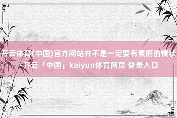 开云体育(中国)官方网站并不是一定要有素丽的情状-开云「中国」kaiyun体育网页 登录入口