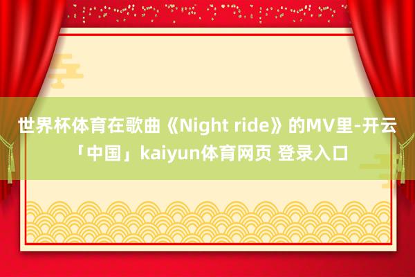 世界杯体育在歌曲《Night ride》的MV里-开云「中国」kaiyun体育网页 登录入口