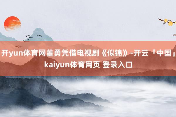 开yun体育网董勇凭借电视剧《似锦》-开云「中国」kaiyun体育网页 登录入口