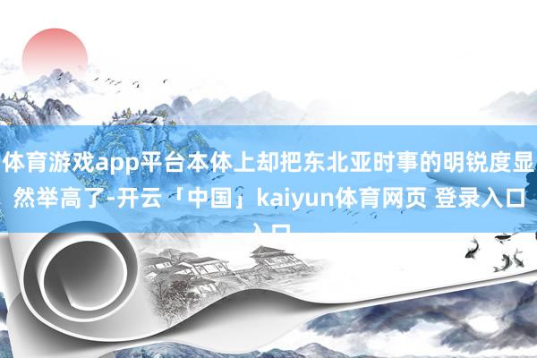 体育游戏app平台本体上却把东北亚时事的明锐度显然举高了-开云「中国」kaiyun体育网页 登录入口