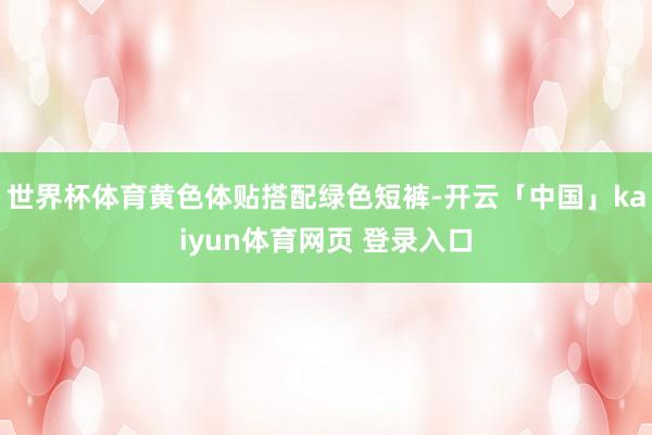 世界杯体育黄色体贴搭配绿色短裤-开云「中国」kaiyun体育网页 登录入口
