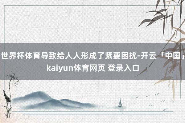 世界杯体育导致给人人形成了紧要困扰-开云「中国」kaiyun体育网页 登录入口
