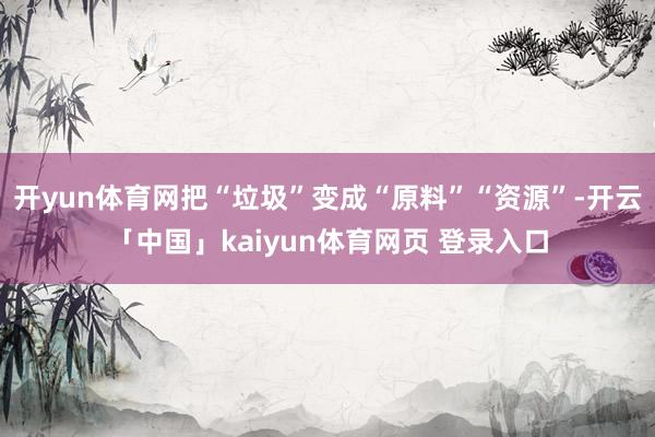 开yun体育网把“垃圾”变成“原料”“资源”-开云「中国」kaiyun体育网页 登录入口