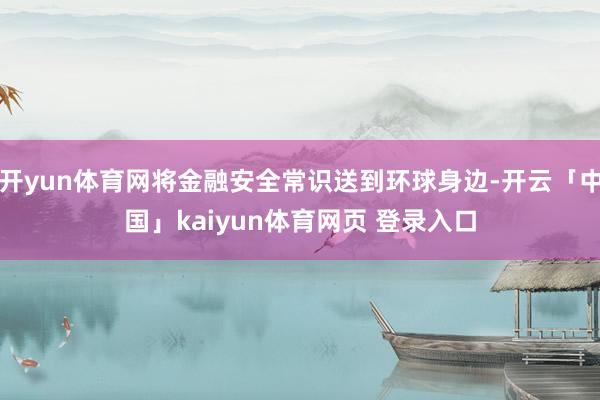 开yun体育网将金融安全常识送到环球身边-开云「中国」kaiyun体育网页 登录入口