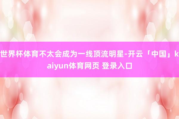 世界杯体育不太会成为一线顶流明星-开云「中国」kaiyun体育网页 登录入口