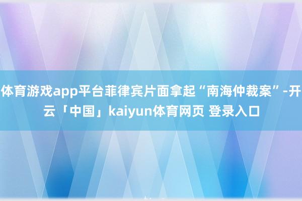 体育游戏app平台菲律宾片面拿起“南海仲裁案”-开云「中国」kaiyun体育网页 登录入口