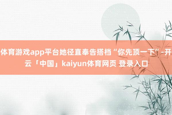 体育游戏app平台她径直奉告搭档“你先顶一下”-开云「中国」kaiyun体育网页 登录入口