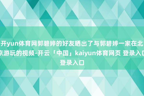 开yun体育网郭碧婷的好友晒出了与郭碧婷一家在北京游玩的视频-开云「中国」kaiyun体育网页 登录入口