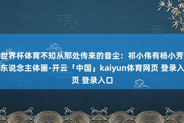 世界杯体育不知从那处传来的音尘：祁小伟有杨小芳的东说念主体画-开云「中国」kaiyun体育网页 登录入口
