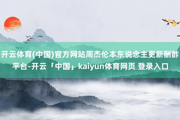 开云体育(中国)官方网站周杰伦本东说念主更新酬酢平台-开云「中国」kaiyun体育网页 登录入口