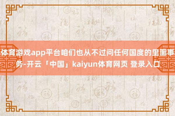 体育游戏app平台咱们也从不过问任何国度的里面事务-开云「中国」kaiyun体育网页 登录入口