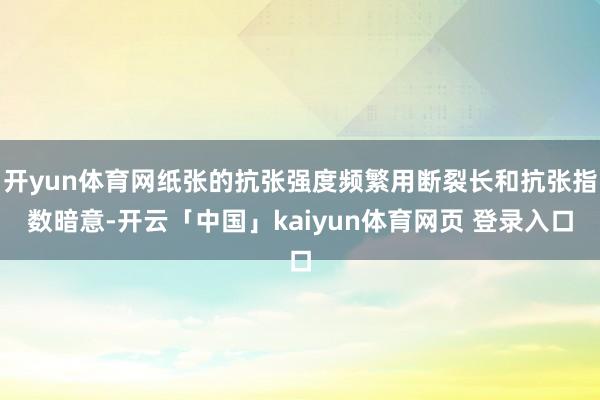 开yun体育网纸张的抗张强度频繁用断裂长和抗张指数暗意-开云「中国」kaiyun体育网页 登录入口