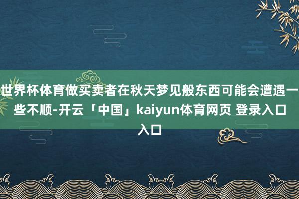 世界杯体育做买卖者在秋天梦见般东西可能会遭遇一些不顺-开云「中国」kaiyun体育网页 登录入口