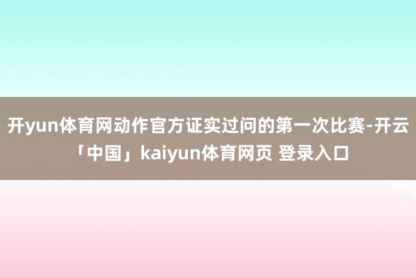 开yun体育网　　动作官方证实过问的第一次比赛-开云「中国」kaiyun体育网页 登录入口