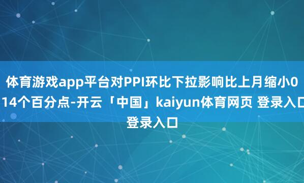 体育游戏app平台对PPI环比下拉影响比上月缩小0.14个百分点-开云「中国」kaiyun体育网页 登录入口