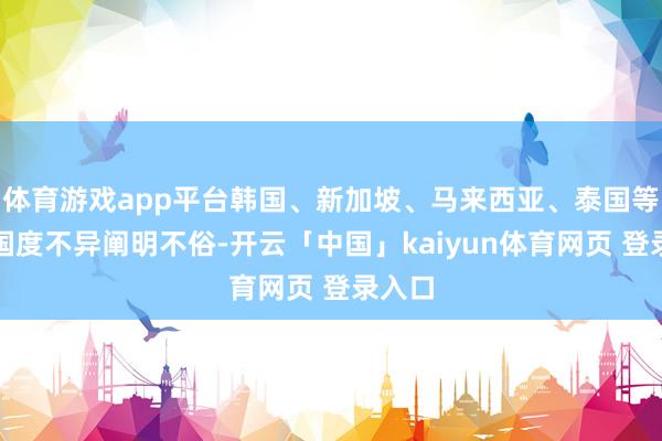 体育游戏app平台韩国、新加坡、马来西亚、泰国等邻近国度不异阐明不俗-开云「中国」kaiyun体育网页 登录入口