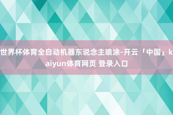 世界杯体育全自动机器东说念主喷涂-开云「中国」kaiyun体育网页 登录入口