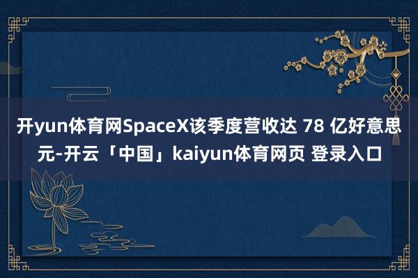 开yun体育网SpaceX该季度营收达 78 亿好意思元-开云「中国」kaiyun体育网页 登录入口