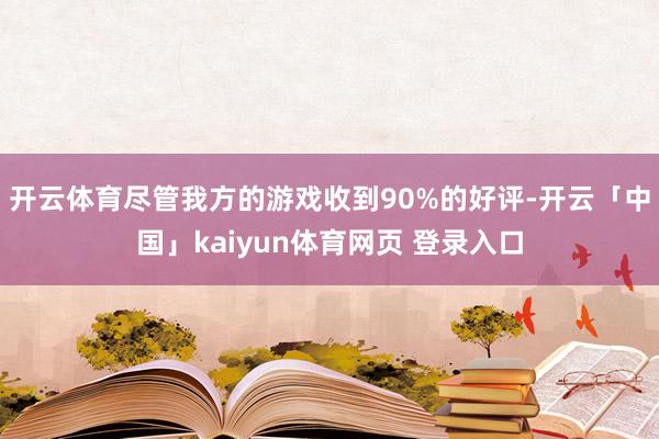 开云体育尽管我方的游戏收到90%的好评-开云「中国」kaiyun体育网页 登录入口