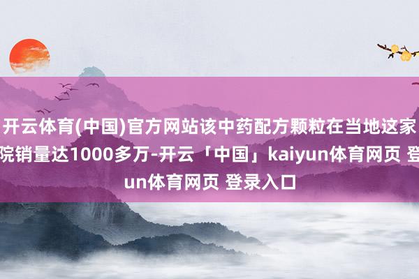 开云体育(中国)官方网站该中药配方颗粒在当地这家甲等病院销量达1000多万-开云「中国」kaiyun体育网页 登录入口