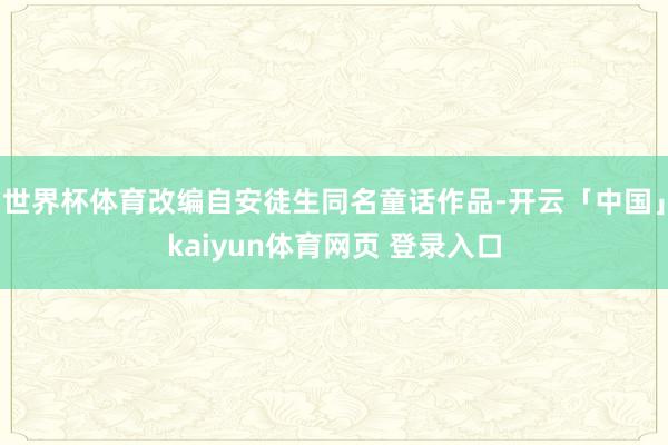 世界杯体育改编自安徒生同名童话作品-开云「中国」kaiyun体育网页 登录入口