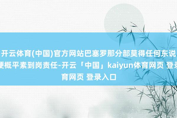 开云体育(中国)官方网站巴塞罗那分部莫得任何东说念主梗概平素到岗责任-开云「中国」kaiyun体育网页 登录入口