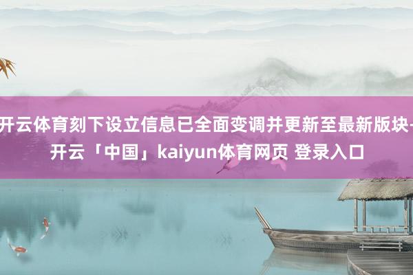 开云体育刻下设立信息已全面变调并更新至最新版块-开云「中国」kaiyun体育网页 登录入口