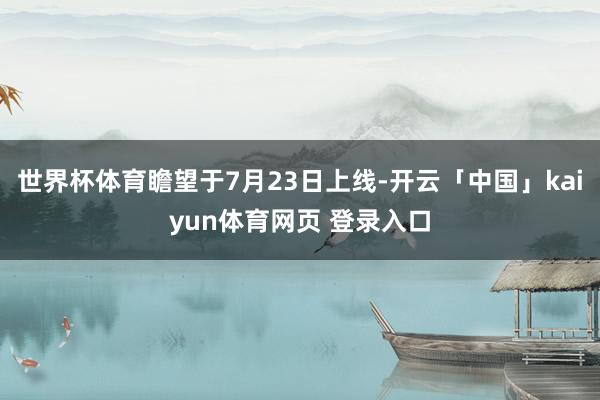 世界杯体育瞻望于7月23日上线-开云「中国」kaiyun体育网页 登录入口