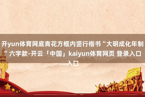 开yun体育网底青花方框内竖行楷书“大明成化年制”六字款-开云「中国」kaiyun体育网页 登录入口