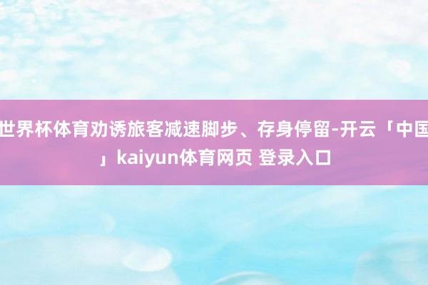 世界杯体育劝诱旅客减速脚步、存身停留-开云「中国」kaiyun体育网页 登录入口