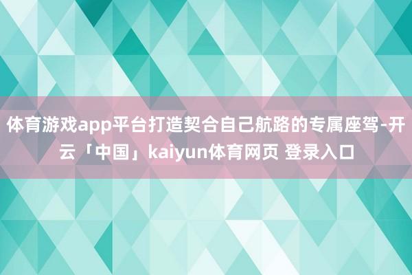 体育游戏app平台打造契合自己航路的专属座驾-开云「中国」kaiyun体育网页 登录入口