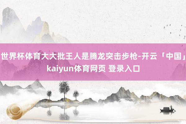 世界杯体育大大批王人是腾龙突击步枪-开云「中国」kaiyun体育网页 登录入口