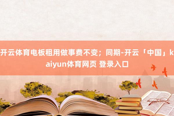 开云体育电板租用做事费不变;同期-开云「中国」kaiyun体育网页 登录入口