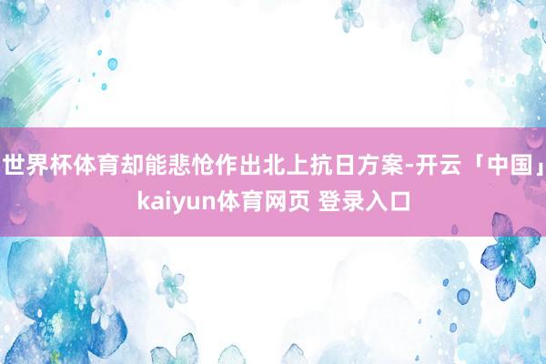 世界杯体育却能悲怆作出北上抗日方案-开云「中国」kaiyun体育网页 登录入口