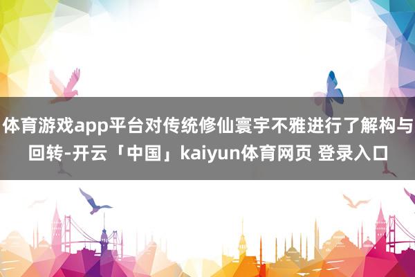 体育游戏app平台对传统修仙寰宇不雅进行了解构与回转-开云「中国」kaiyun体育网页 登录入口