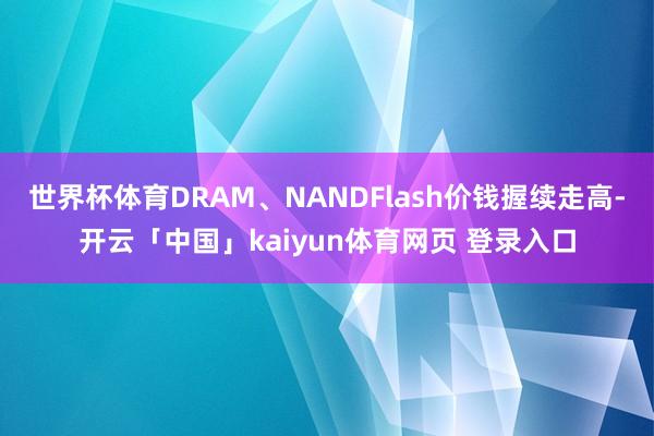 世界杯体育DRAM、NANDFlash价钱握续走高-开云「中国」kaiyun体育网页 登录入口